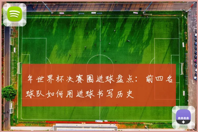 年世界杯决赛圈进球盘点：前四名球队如何用进球书写历史