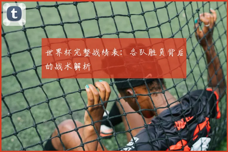 世界杯完整战绩表：各队胜负背后的战术解析