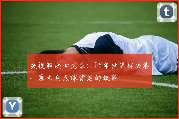 央视解说回忆录：06年世界杯决赛，意大利点球背后的故事