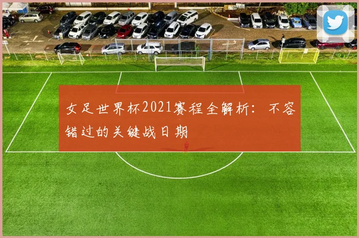 女足世界杯2021赛程全解析：不容错过的关键战日期