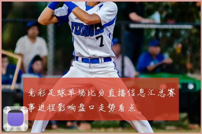 竞彩足球单场比分直播信息汇总赛事进程影响盘口走势看点