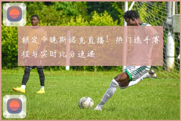 锁定今晚斯诺克直播！热门选手赛程与实时比分速递