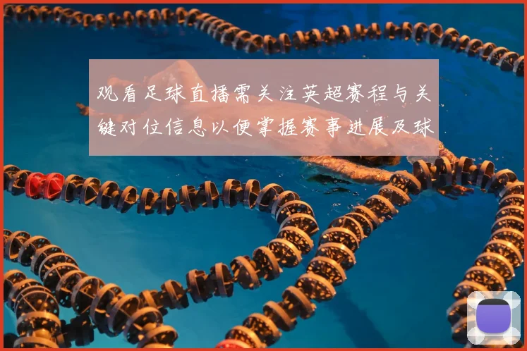 观看足球直播需关注英超赛程与关键对位信息以便掌握赛事进展及球队阵容变化
