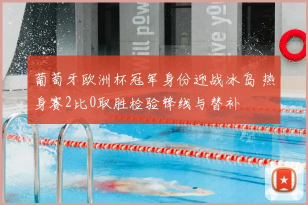 葡萄牙欧洲杯冠军身份迎战冰岛 热身赛2比0取胜检验锋线与替补