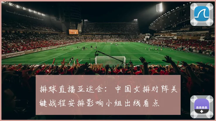 排球直播亚运会：中国女排对阵关键战程安排影响小组出线看点