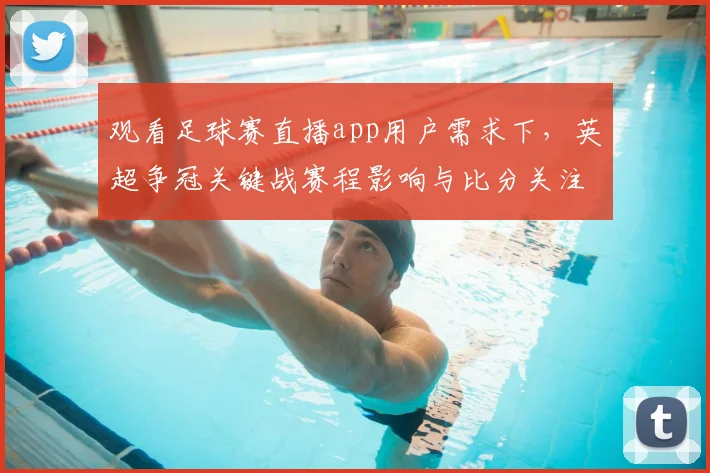 观看足球赛直播app用户需求下，英超争冠关键战赛程影响与比分关注要点