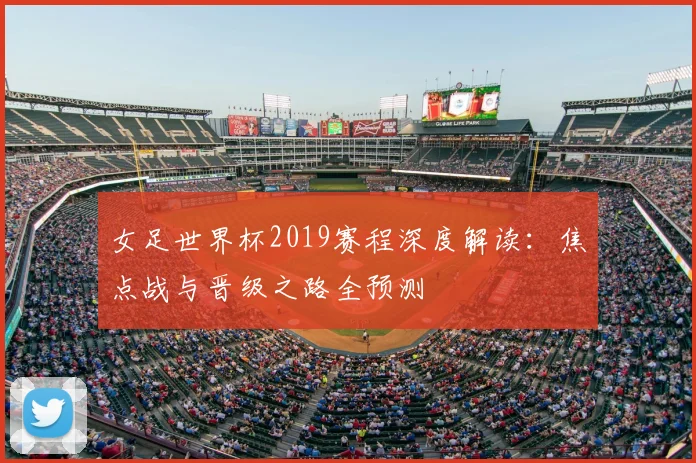 女足世界杯2019赛程深度解读：焦点战与晋级之路全预测