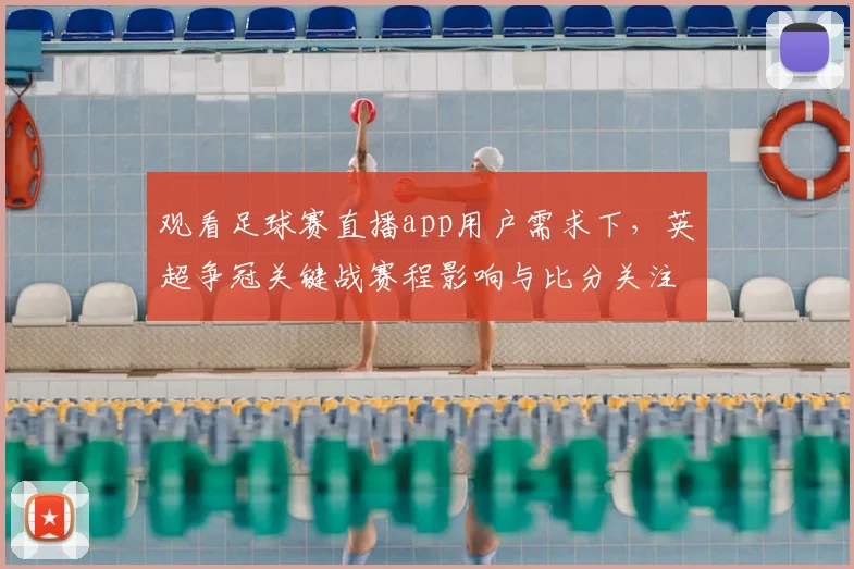 观看足球赛直播app用户需求下，英超争冠关键战赛程影响与比分关注要点
