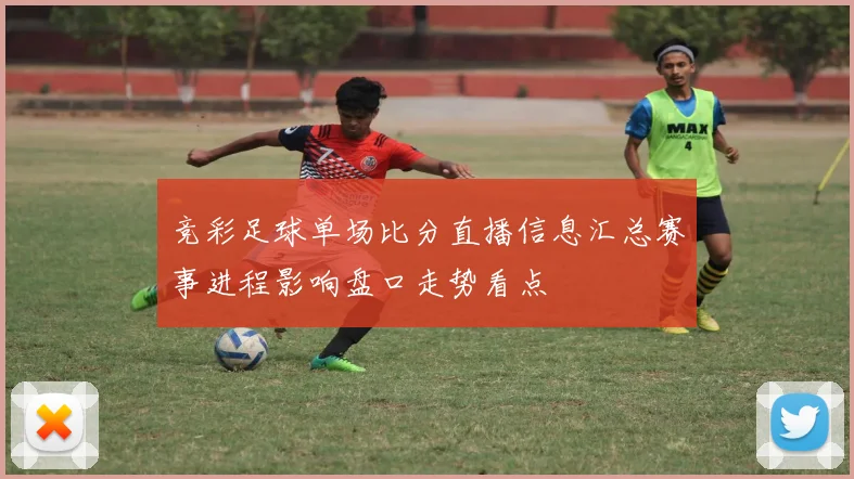 竞彩足球单场比分直播信息汇总赛事进程影响盘口走势看点