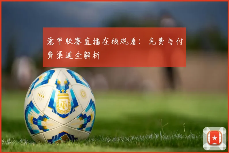 意甲联赛直播在线观看：免费与付费渠道全解析