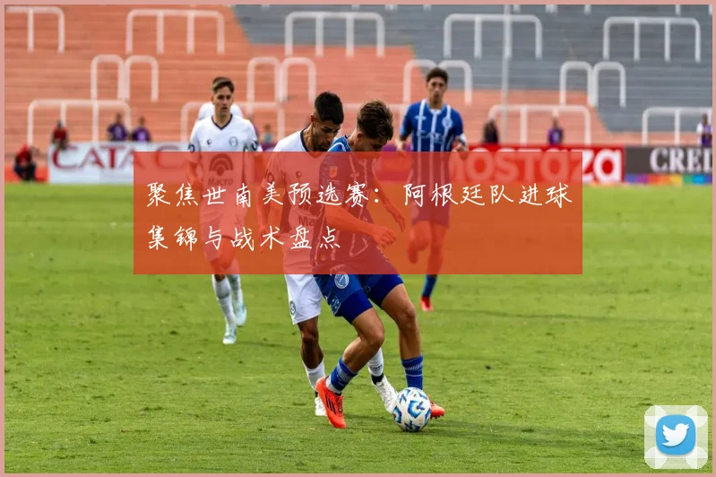 聚焦世南美预选赛：阿根廷队进球集锦与战术盘点