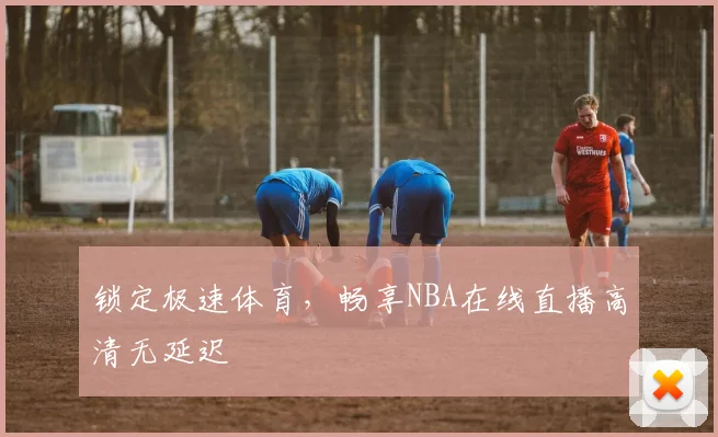 锁定极速体育，畅享NBA在线直播高清无延迟