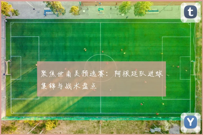聚焦世南美预选赛:阿根廷队进球集锦与战术盘点