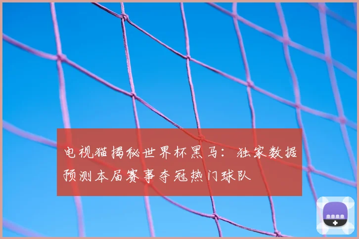电视猫揭秘世界杯黑马：独家数据预测本届赛事夺冠热门球队