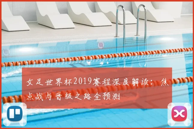 女足世界杯2019赛程深度解读:焦点战与晋级之路全预测