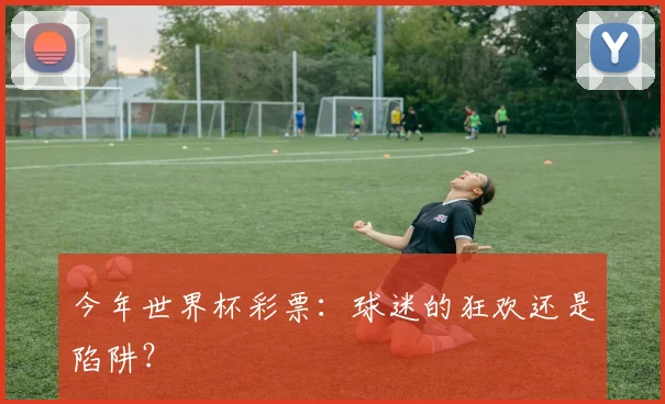 今年世界杯彩票：球迷的狂欢还是陷阱？