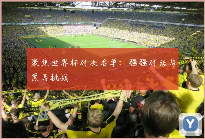 聚焦世界杯对决名单：强强对话与黑马挑战