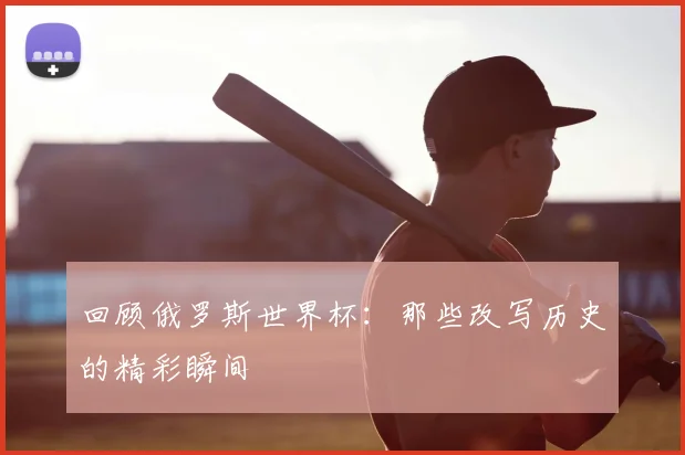 回顾俄罗斯世界杯：那些改写历史的精彩瞬间