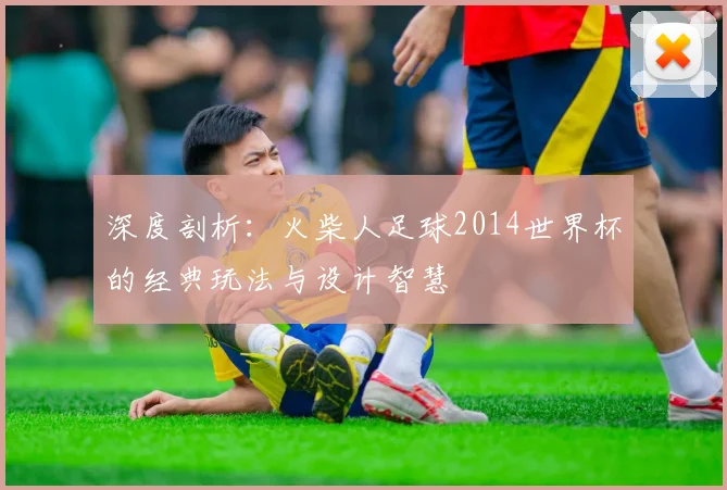 深度剖析：火柴人足球2014世界杯的经典玩法与设计智慧