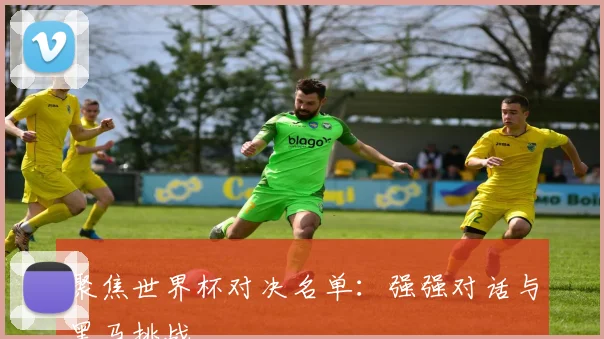 聚焦世界杯对决名单：强强对话与黑马挑战