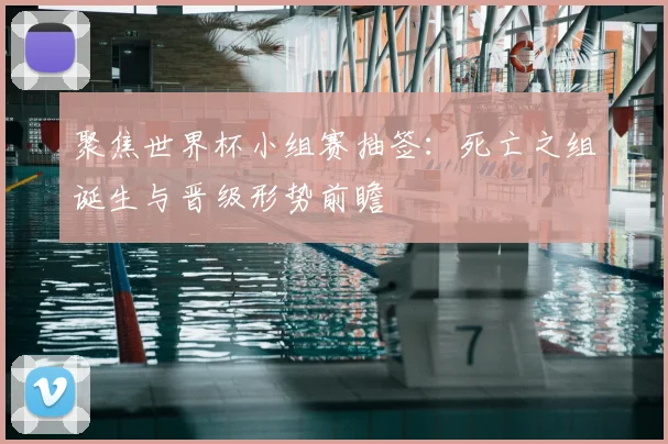 聚焦世界杯小组赛抽签：死亡之组诞生与晋级形势前瞻