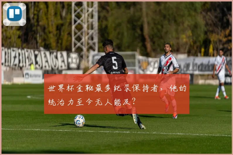 世界杯金靴最多纪录保持者，他的统治力至今无人能及？