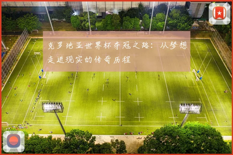 克罗地亚世界杯夺冠之路：从梦想走进现实的传奇历程