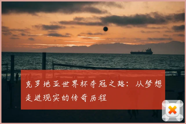 克罗地亚世界杯夺冠之路：从梦想走进现实的传奇历程