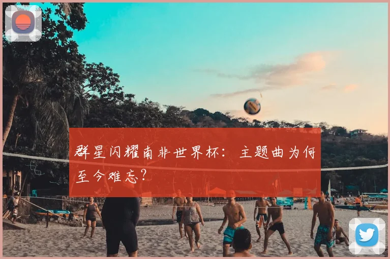 群星闪耀南非世界杯：主题曲为何至今难忘？