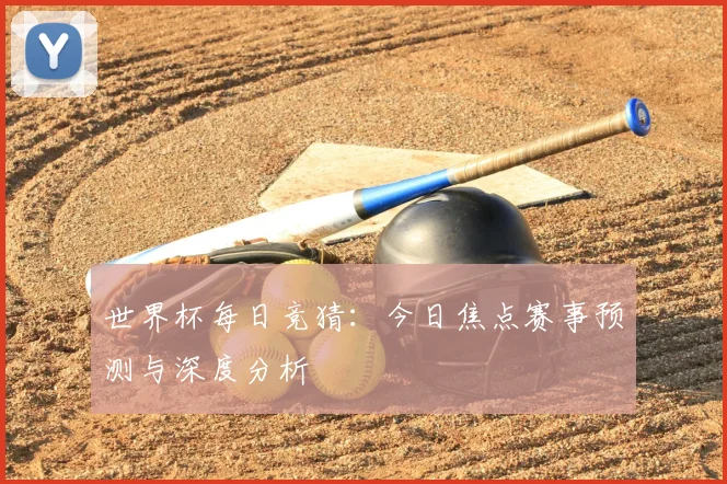世界杯每日竞猜:今日焦点赛事预测与深度分析