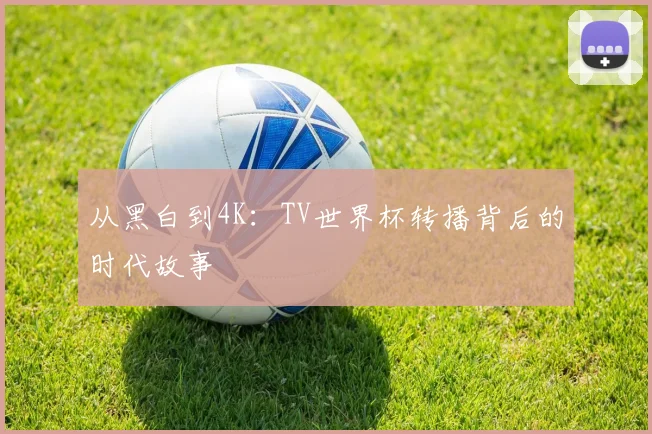 从黑白到4K：TV世界杯转播背后的时代故事