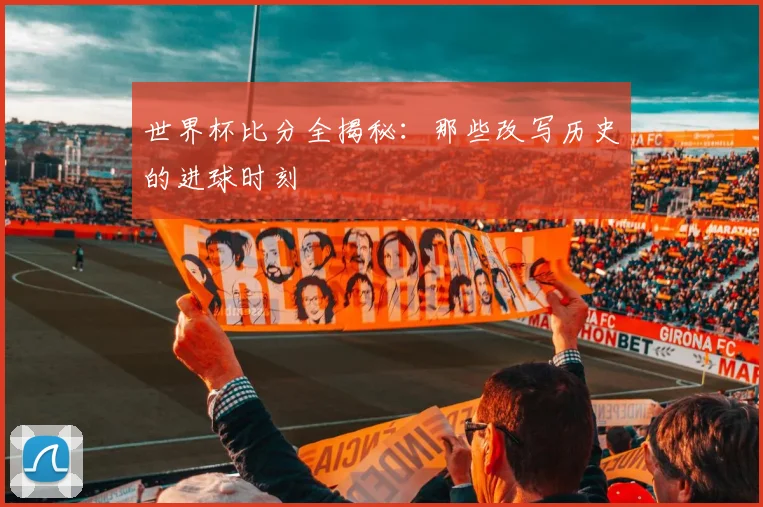 世界杯比分全揭秘:那些改写历史的进球时刻