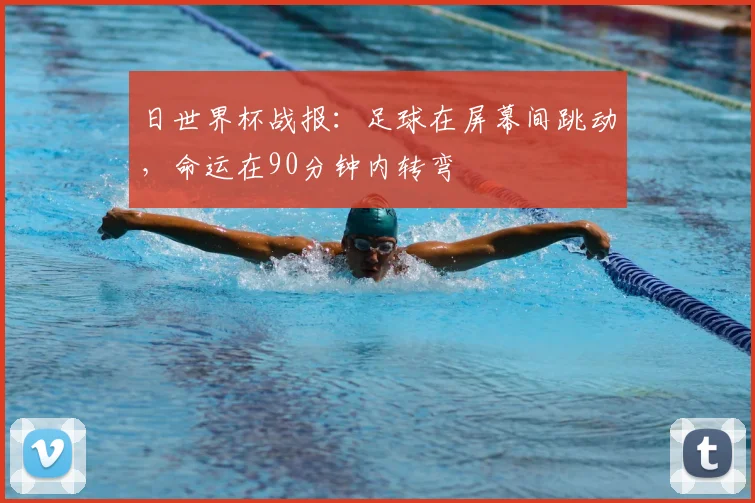 日世界杯战报：足球在屏幕间跳动，命运在90分钟内转弯