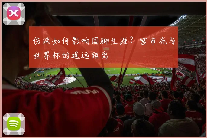 伤病如何影响国脚生涯?宫市亮与世界杯的遥远距离