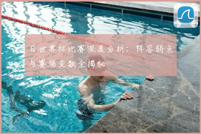日世界杯比赛深度分析：阵容弱点与赛场变数全揭秘