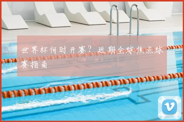 世界杯何时开赛？近期全球焦点球赛指南