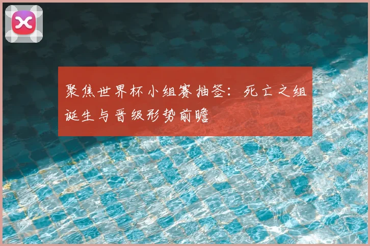 聚焦世界杯小组赛抽签：死亡之组诞生与晋级形势前瞻