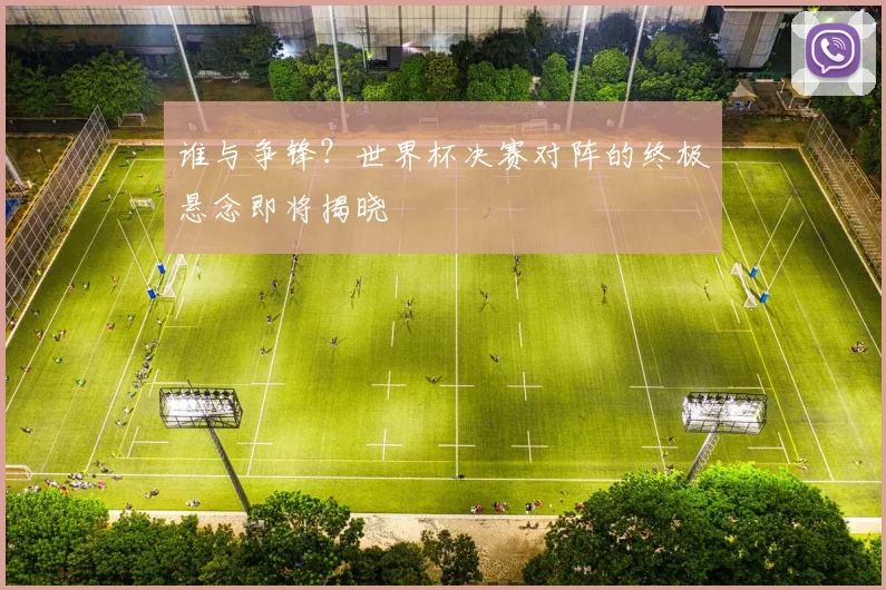谁与争锋？世界杯决赛对阵的终极悬念即将揭晓