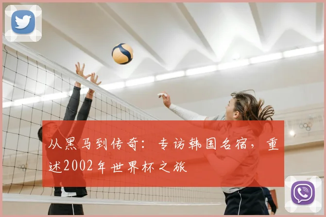 从黑马到传奇：专访韩国名宿，重述2002年世界杯之旅