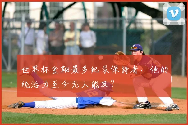 世界杯金靴最多纪录保持者，他的统治力至今无人能及？