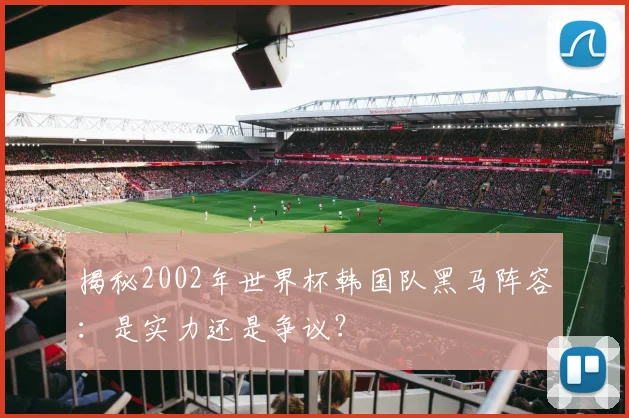 揭秘2002年世界杯韩国队黑马阵容：是实力还是争议？