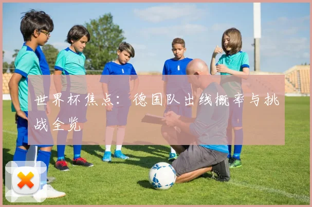 世界杯焦点：德国队出线概率与挑战全览