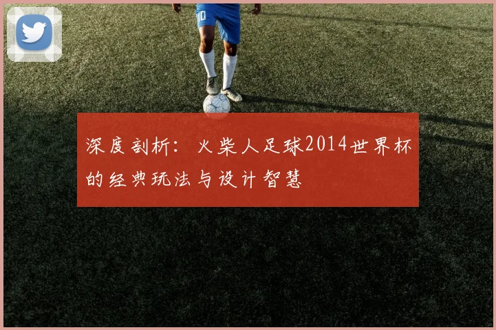 深度剖析：火柴人足球2014世界杯的经典玩法与设计智慧