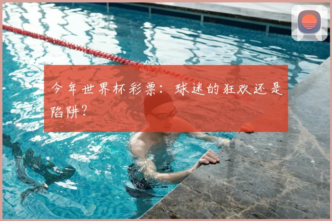 今年世界杯彩票：球迷的狂欢还是陷阱？